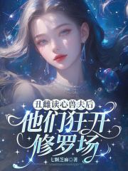 丑雌读心兽夫后，他们狂开修罗场章节列表