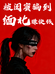 被闺蜜骗到缅北赚快钱章节列表